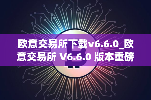 欧意交易所下载v6.6.0_欧意交易所 V6.6.0 版本重磅上线 欧意交易所下载v6.6.0_欧意交易所 V6.6.0 版本重磅上线