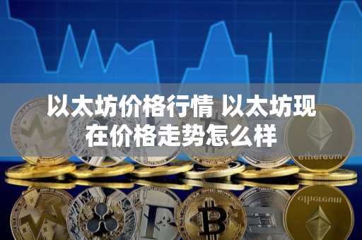 以太坊价格行情 以太坊现在价格走势怎么样