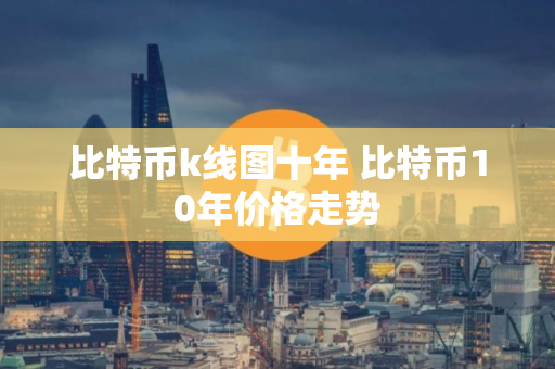 比特币k线图十年 比特币10年价格走势