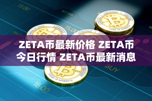 ZETA币最新价格 ZETA币今日行情 ZETA币最新消息