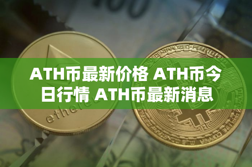 ATH币最新价格 ATH币今日行情 ATH币最新消息