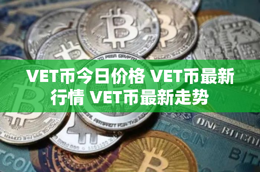 VET币今日价格 VET币最新行情 VET币最新走势