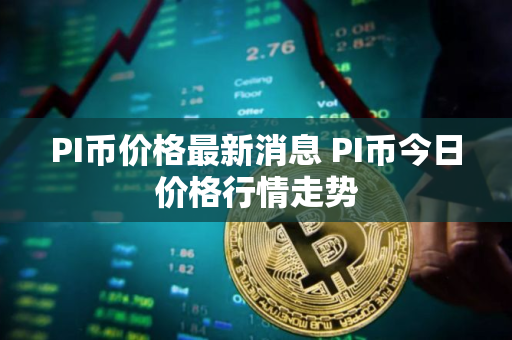 PI币价格最新消息 PI币今日价格行情走势