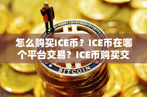 怎么购买ICE币？ICE币在哪个平台交易？ICE币购买交易教程