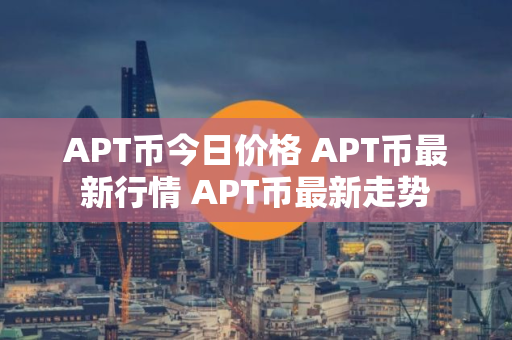 APT币今日价格 APT币最新行情 APT币最新走势
