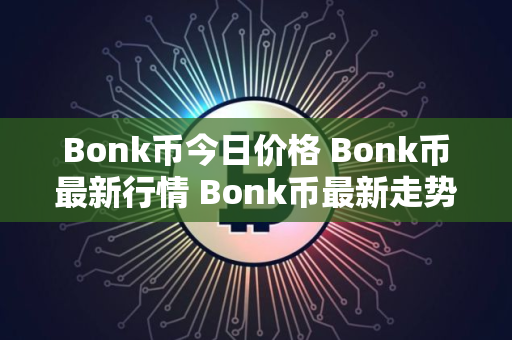 Bonk币今日价格 Bonk币最新行情 Bonk币最新走势
