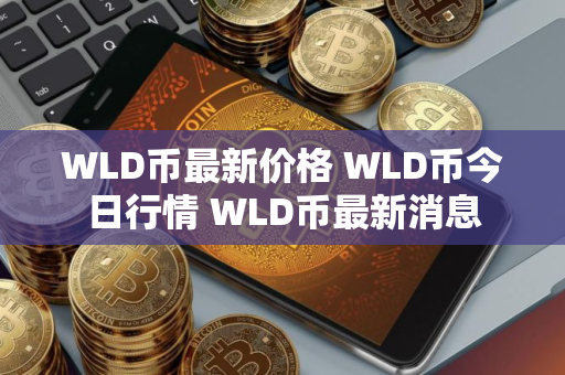 WLD币最新价格 WLD币今日行情 WLD币最新消息