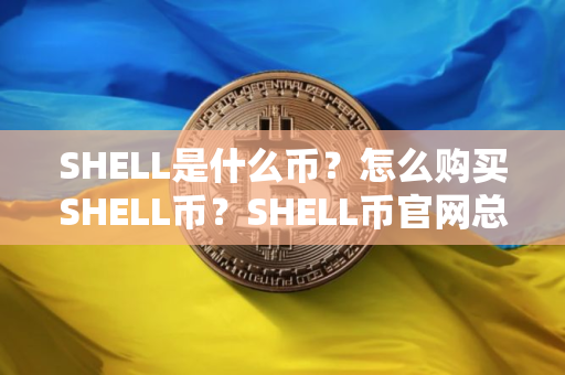 SHELL是什么币？怎么购买SHELL币？SHELL币官网总量和币种概念介绍