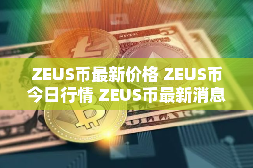 ZEUS币最新价格 ZEUS币今日行情 ZEUS币最新消息