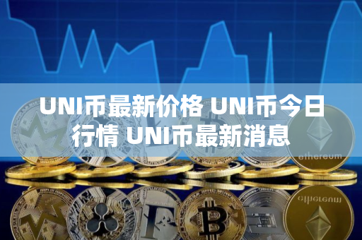 UNI币最新价格 UNI币今日行情 UNI币最新消息