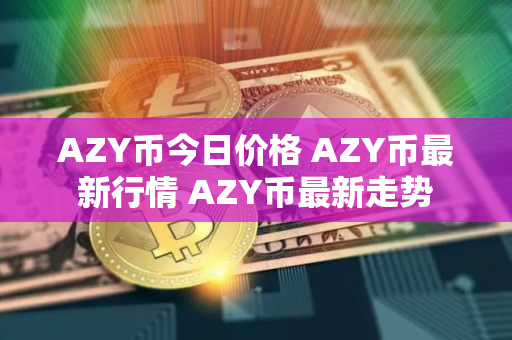 AZY币今日价格 AZY币最新行情 AZY币最新走势