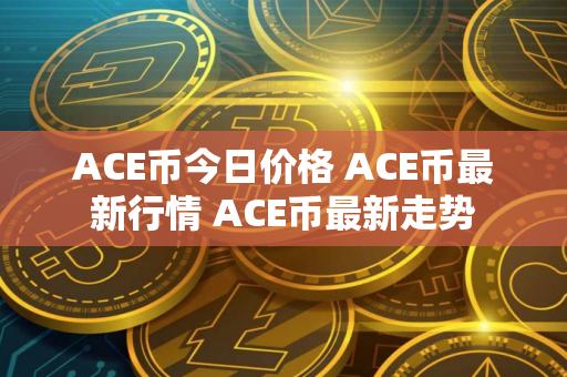 ACE币今日价格 ACE币最新行情 ACE币最新走势