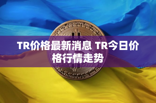TR价格最新消息 TR今日价格行情走势