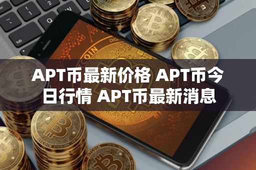 APT币最新价格 APT币今日行情 APT币最新消息