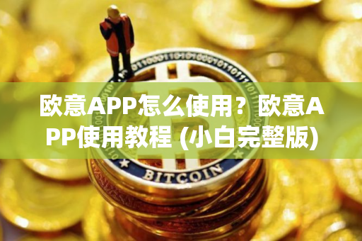 欧意APP怎么使用？欧意APP使用教程 (小白完整版)