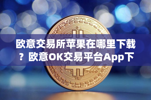 欧意交易所苹果在哪里下载？欧意OK交易平台App下载教程