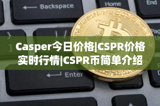 Casper今日价格|CSPR价格实时行情|CSPR币简单介绍