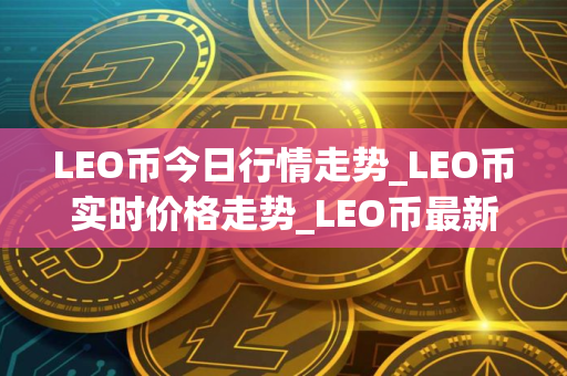 LEO币今日行情走势_LEO币实时价格走势_LEO币最新价格
