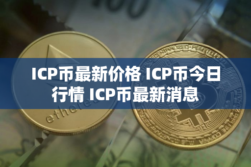 ICP币最新价格 ICP币今日行情 ICP币最新消息