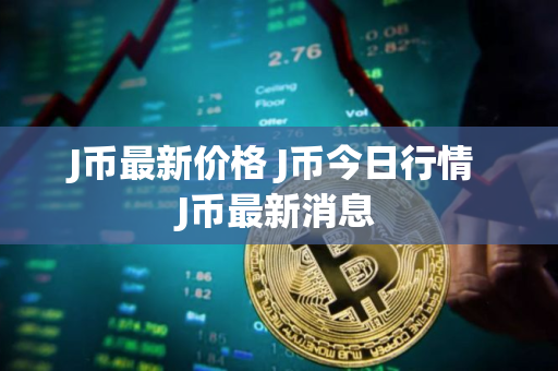 J币最新价格 J币今日行情 J币最新消息