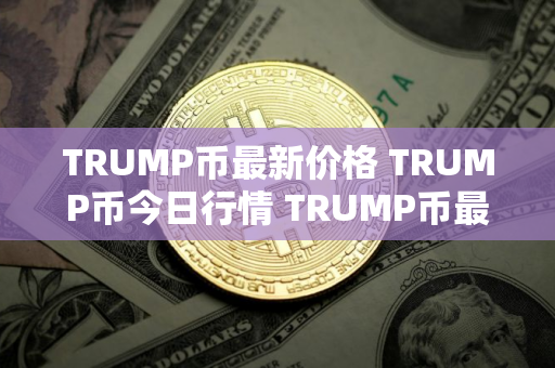TRUMP币最新价格 TRUMP币今日行情 TRUMP币最新消息