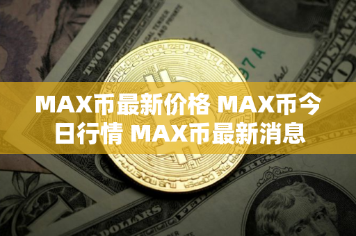 MAX币最新价格 MAX币今日行情 MAX币最新消息