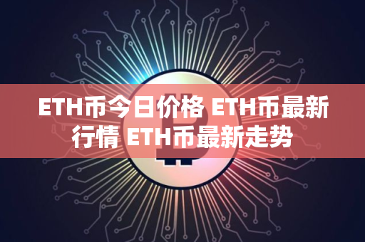 ETH币今日价格 ETH币最新行情 ETH币最新走势