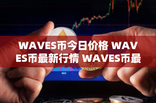 WAVES币今日价格 WAVES币最新行情 WAVES币最新走势
