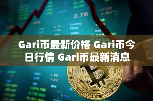 Gari币最新价格 Gari币今日行情 Gari币最新消息