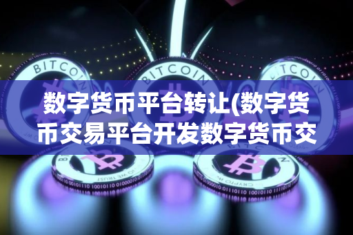 数字货币平台转让(数字货币交易平台开发数字货币交易) 数字货币平台转让(数字货币交易平台开发数字货币交易)