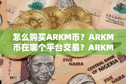 怎么购买ARKM币？ARKM币在哪个平台交易？ARKM币购买交易教程