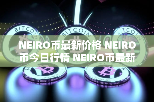 NEIRO币最新价格 NEIRO币今日行情 NEIRO币最新消息