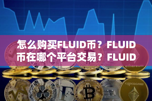 怎么购买FLUID币？FLUID币在哪个平台交易？FLUID币购买交易教程