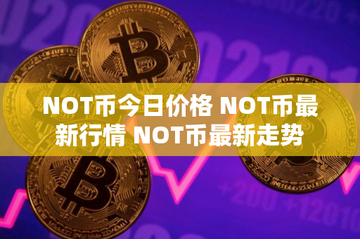NOT币今日价格 NOT币最新行情 NOT币最新走势