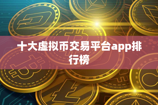 十大虚拟币交易平台app排行榜