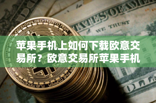 苹果手机上如何下载欧意交易所？欧意交易所苹果手机下载指南