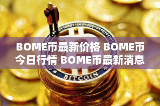 BOME币最新价格 BOME币今日行情 BOME币最新消息