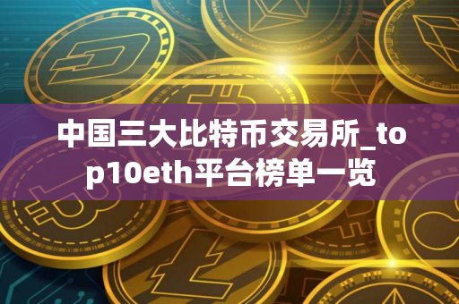 中国三大比特币交易所_top10eth平台榜单一览