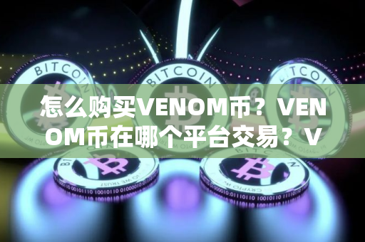 怎么购买VENOM币？VENOM币在哪个平台交易？VENOM币购买交易教程