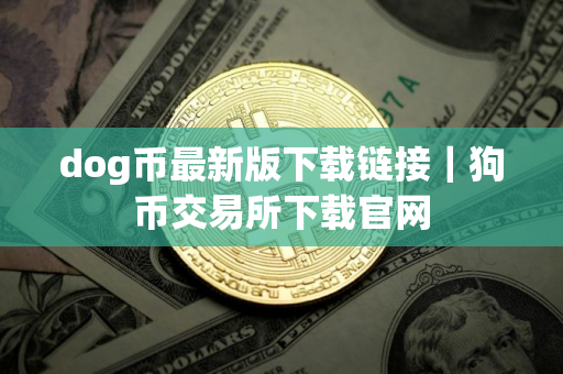 dog币最新版下载链接｜狗币交易所下载官网