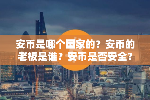安币是哪个国家的？安币的老板是谁？安币是否安全？