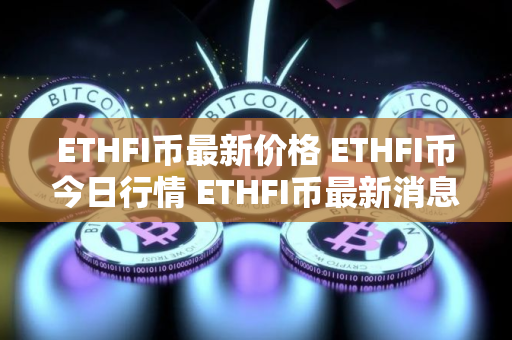 ETHFI币最新价格 ETHFI币今日行情 ETHFI币最新消息