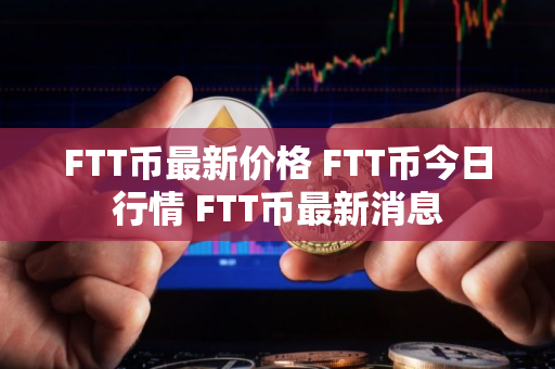 FTT币最新价格 FTT币今日行情 FTT币最新消息