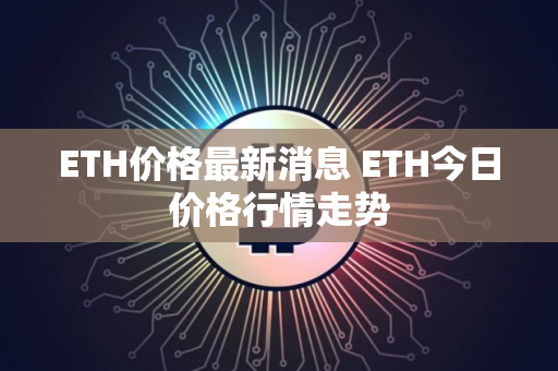 ETH价格最新消息 ETH今日价格行情走势