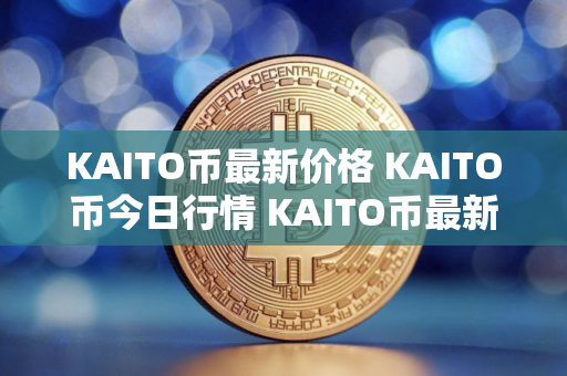 KAITO币最新价格 KAITO币今日行情 KAITO币最新消息