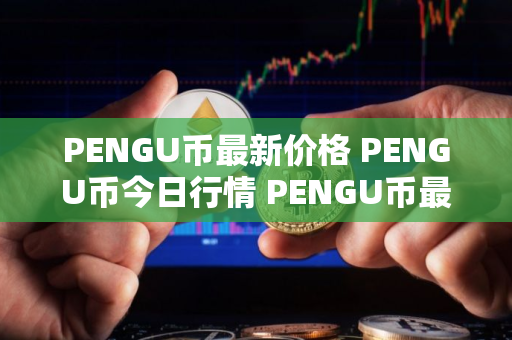 PENGU币最新价格 PENGU币今日行情 PENGU币最新消息