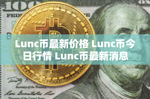 Lunc币最新价格 Lunc币今日行情 Lunc币最新消息