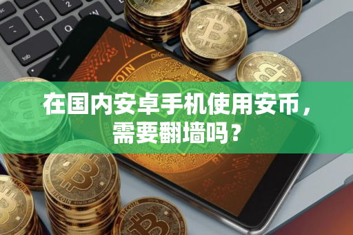 在国内安卓手机使用安币，需要翻墙吗？