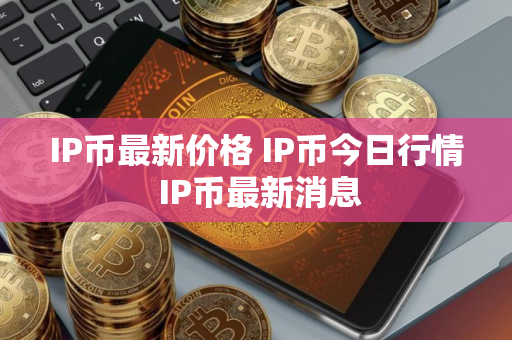 IP币最新价格 IP币今日行情 IP币最新消息