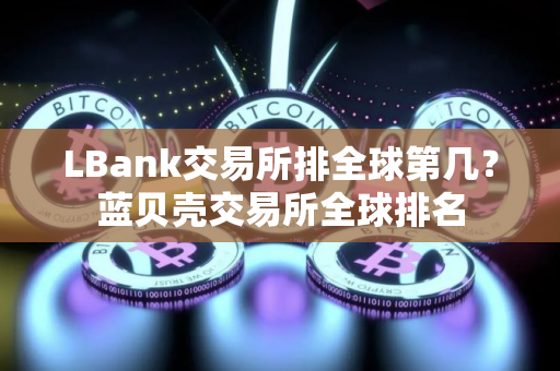 LBank交易所排全球第几？蓝贝壳交易所全球排名